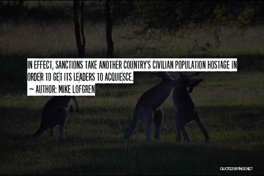 Mike Lofgren Quotes: In Effect, Sanctions Take Another Country's Civilian Population Hostage In Order To Get Its Leaders To Acquiesce.