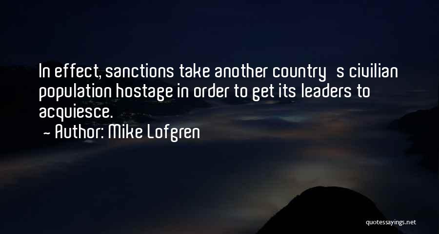 Mike Lofgren Quotes: In Effect, Sanctions Take Another Country's Civilian Population Hostage In Order To Get Its Leaders To Acquiesce.