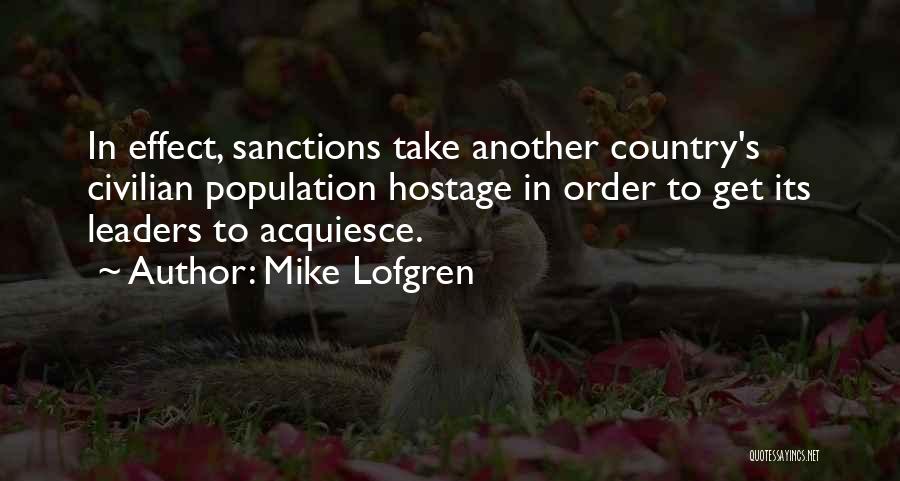 Mike Lofgren Quotes: In Effect, Sanctions Take Another Country's Civilian Population Hostage In Order To Get Its Leaders To Acquiesce.