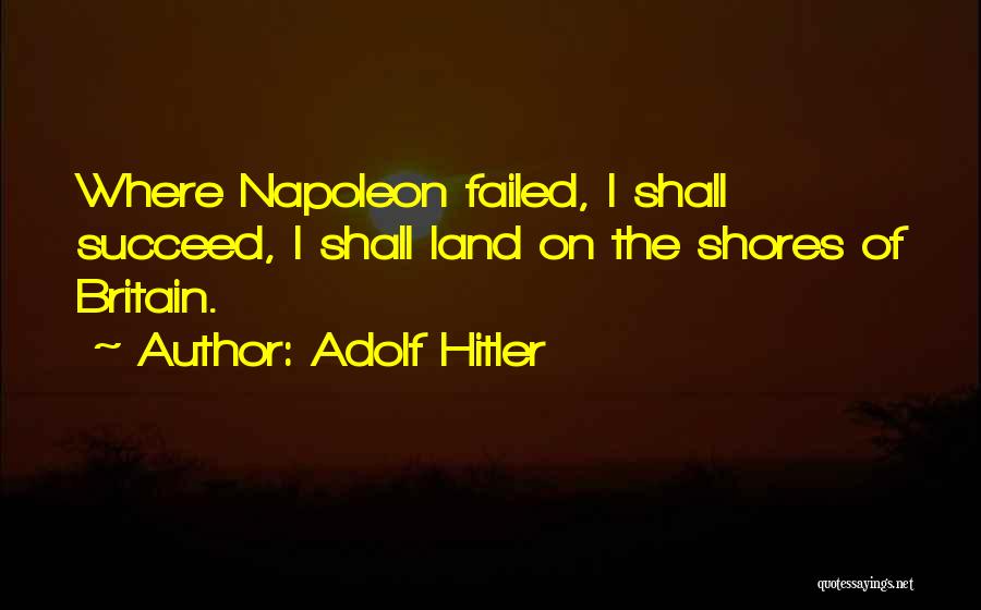 Adolf Hitler Quotes: Where Napoleon Failed, I Shall Succeed, I Shall Land On The Shores Of Britain.