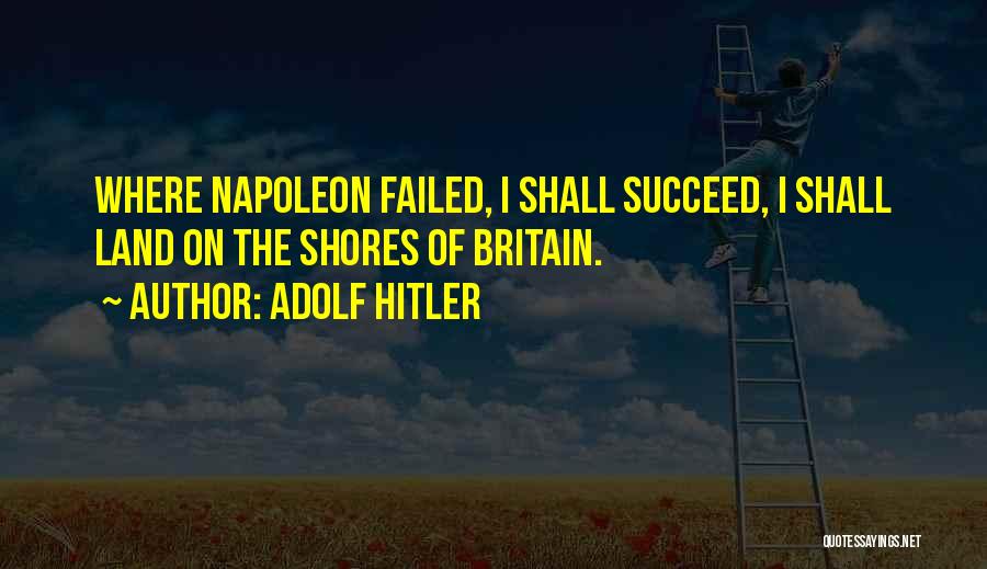 Adolf Hitler Quotes: Where Napoleon Failed, I Shall Succeed, I Shall Land On The Shores Of Britain.
