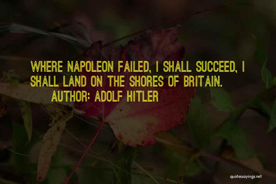 Adolf Hitler Quotes: Where Napoleon Failed, I Shall Succeed, I Shall Land On The Shores Of Britain.