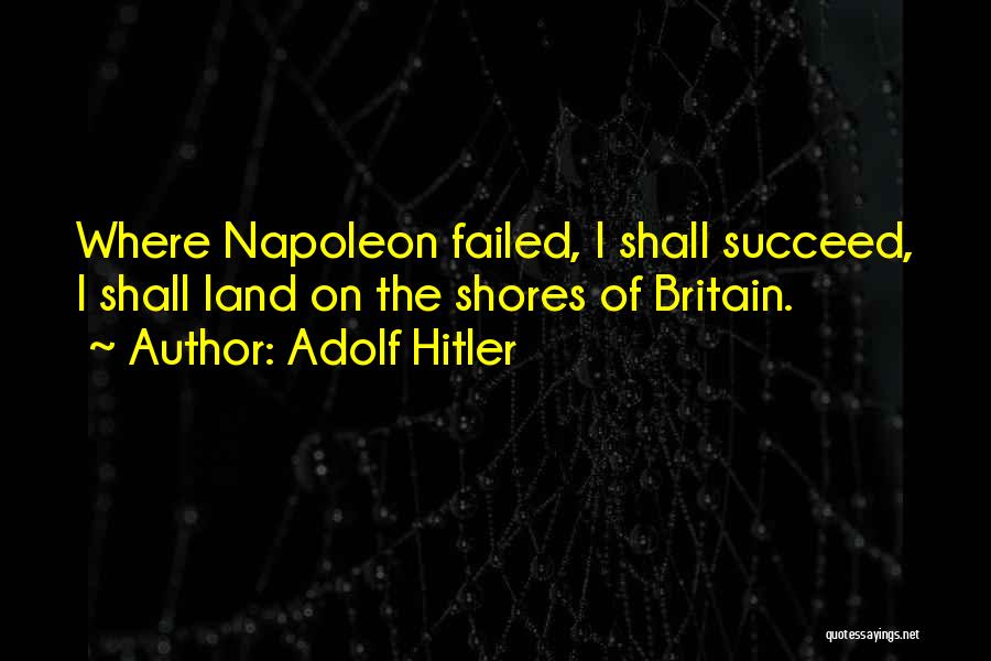 Adolf Hitler Quotes: Where Napoleon Failed, I Shall Succeed, I Shall Land On The Shores Of Britain.