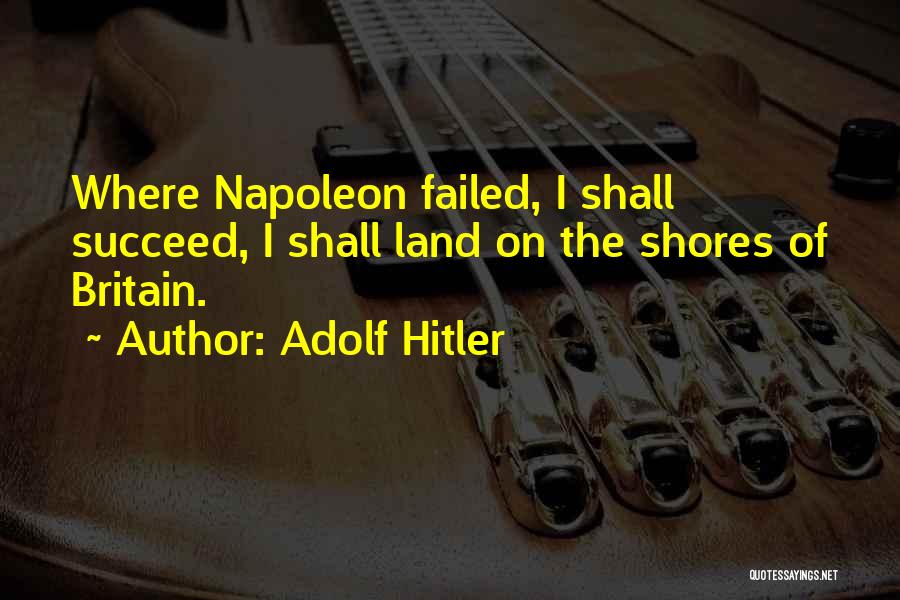 Adolf Hitler Quotes: Where Napoleon Failed, I Shall Succeed, I Shall Land On The Shores Of Britain.