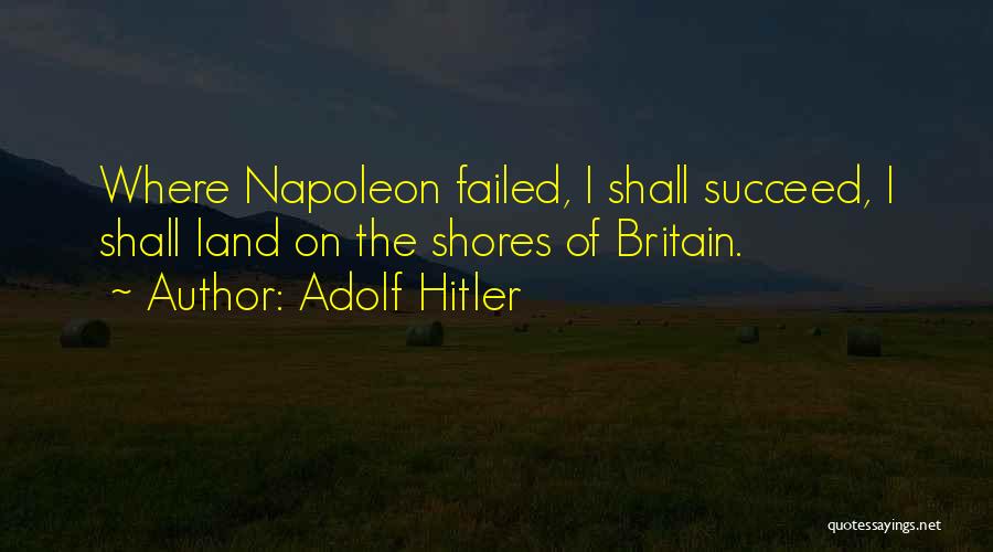 Adolf Hitler Quotes: Where Napoleon Failed, I Shall Succeed, I Shall Land On The Shores Of Britain.