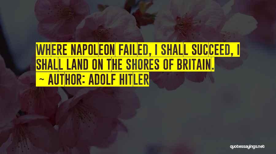 Adolf Hitler Quotes: Where Napoleon Failed, I Shall Succeed, I Shall Land On The Shores Of Britain.