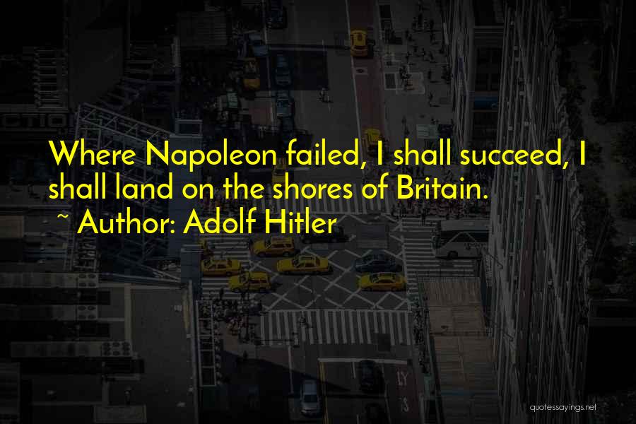 Adolf Hitler Quotes: Where Napoleon Failed, I Shall Succeed, I Shall Land On The Shores Of Britain.