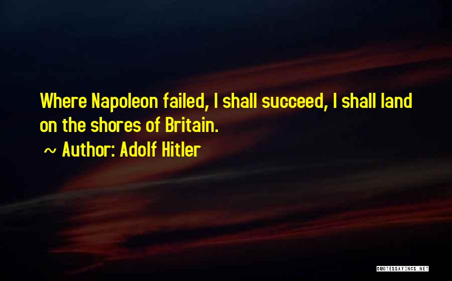 Adolf Hitler Quotes: Where Napoleon Failed, I Shall Succeed, I Shall Land On The Shores Of Britain.