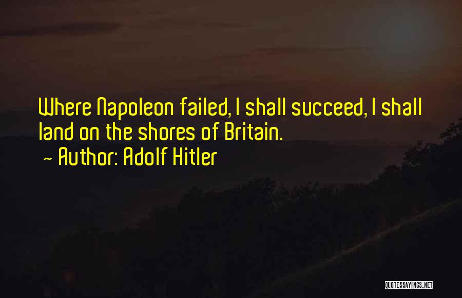 Adolf Hitler Quotes: Where Napoleon Failed, I Shall Succeed, I Shall Land On The Shores Of Britain.