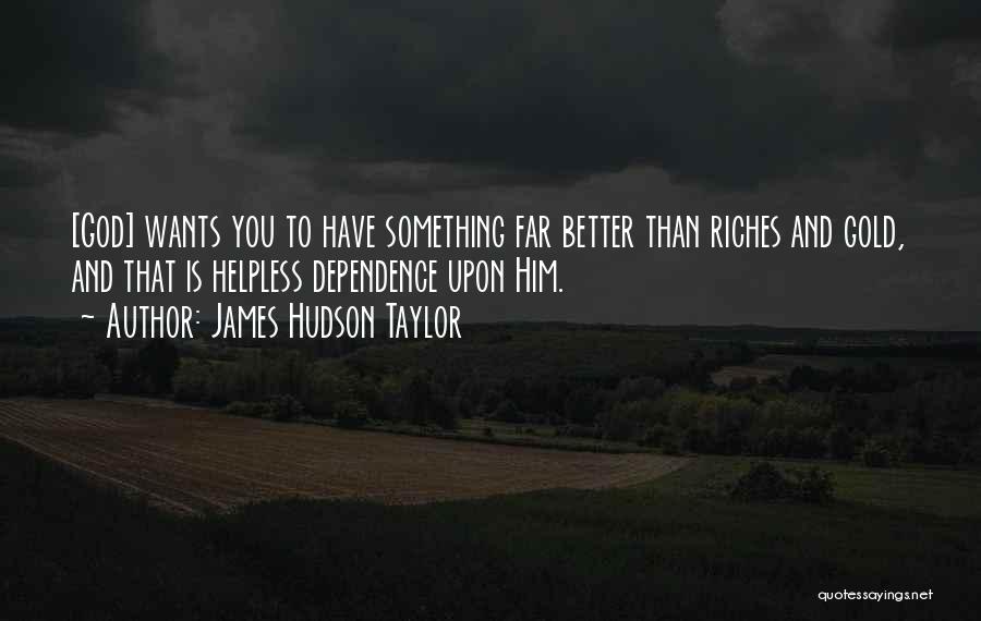 James Hudson Taylor Quotes: [god] Wants You To Have Something Far Better Than Riches And Gold, And That Is Helpless Dependence Upon Him.