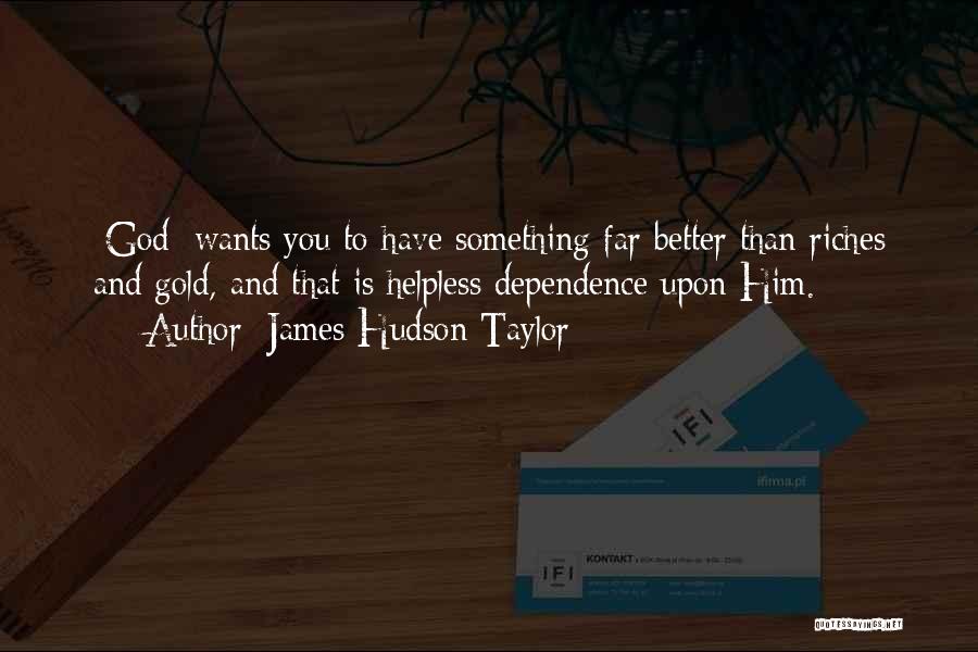 James Hudson Taylor Quotes: [god] Wants You To Have Something Far Better Than Riches And Gold, And That Is Helpless Dependence Upon Him.