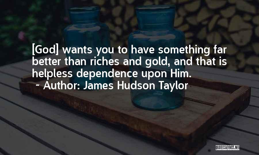 James Hudson Taylor Quotes: [god] Wants You To Have Something Far Better Than Riches And Gold, And That Is Helpless Dependence Upon Him.