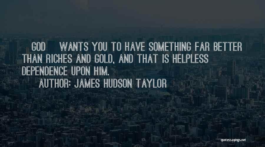 James Hudson Taylor Quotes: [god] Wants You To Have Something Far Better Than Riches And Gold, And That Is Helpless Dependence Upon Him.