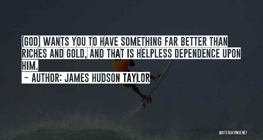 James Hudson Taylor Quotes: [god] Wants You To Have Something Far Better Than Riches And Gold, And That Is Helpless Dependence Upon Him.