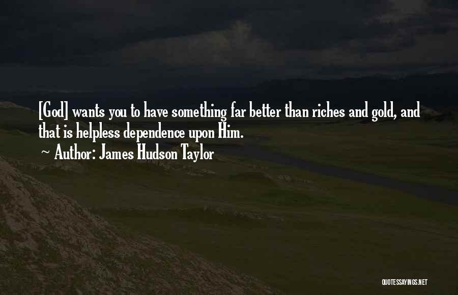 James Hudson Taylor Quotes: [god] Wants You To Have Something Far Better Than Riches And Gold, And That Is Helpless Dependence Upon Him.