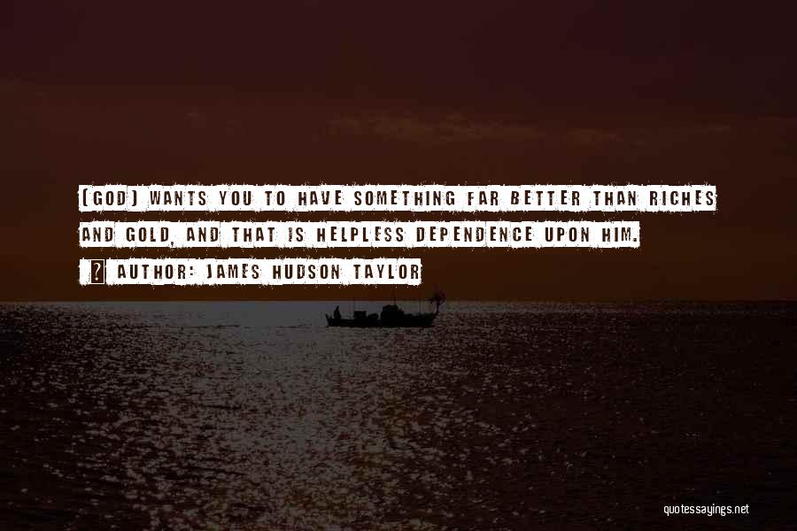 James Hudson Taylor Quotes: [god] Wants You To Have Something Far Better Than Riches And Gold, And That Is Helpless Dependence Upon Him.