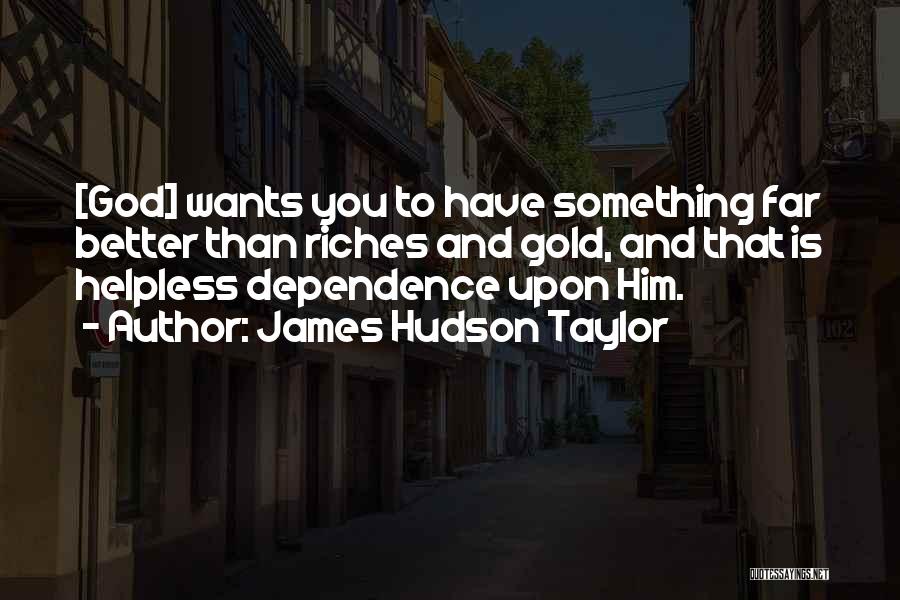 James Hudson Taylor Quotes: [god] Wants You To Have Something Far Better Than Riches And Gold, And That Is Helpless Dependence Upon Him.