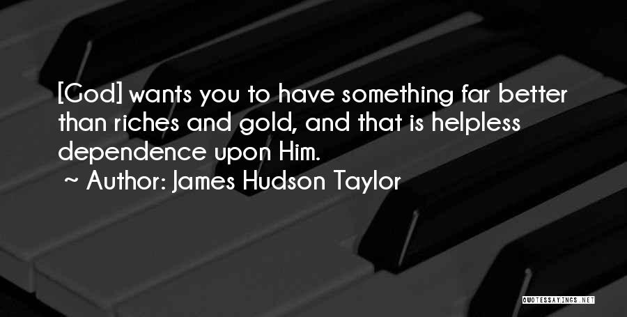 James Hudson Taylor Quotes: [god] Wants You To Have Something Far Better Than Riches And Gold, And That Is Helpless Dependence Upon Him.