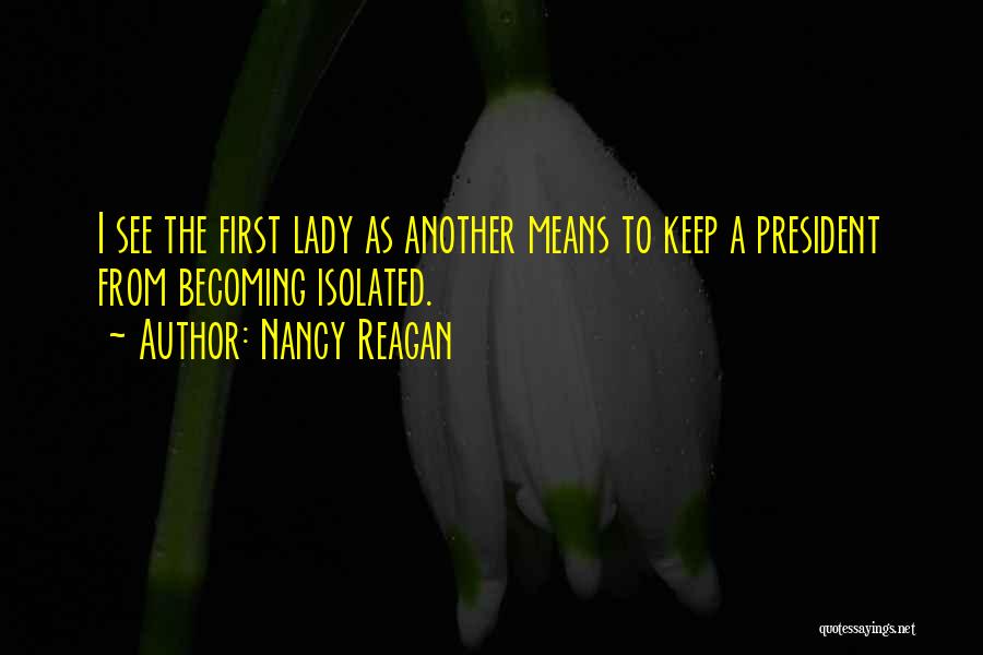 Nancy Reagan Quotes: I See The First Lady As Another Means To Keep A President From Becoming Isolated.