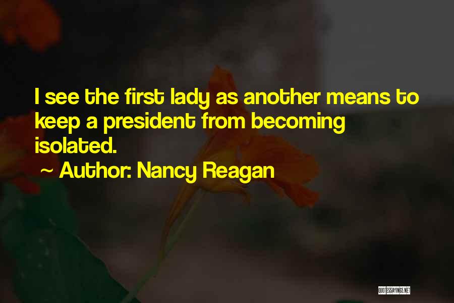 Nancy Reagan Quotes: I See The First Lady As Another Means To Keep A President From Becoming Isolated.