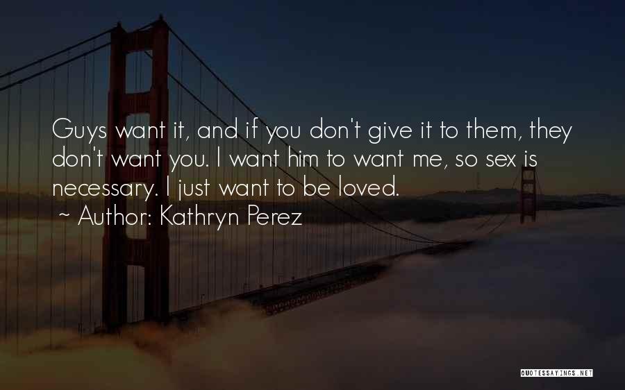 Kathryn Perez Quotes: Guys Want It, And If You Don't Give It To Them, They Don't Want You. I Want Him To Want