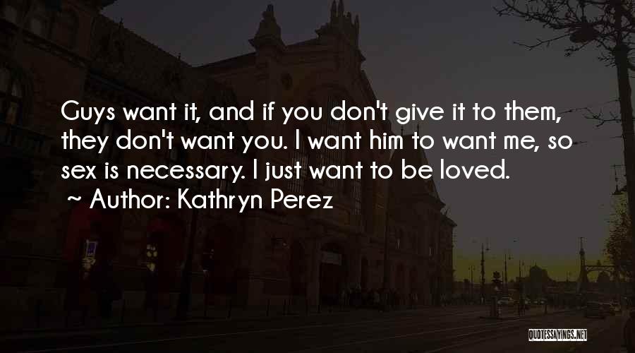 Kathryn Perez Quotes: Guys Want It, And If You Don't Give It To Them, They Don't Want You. I Want Him To Want