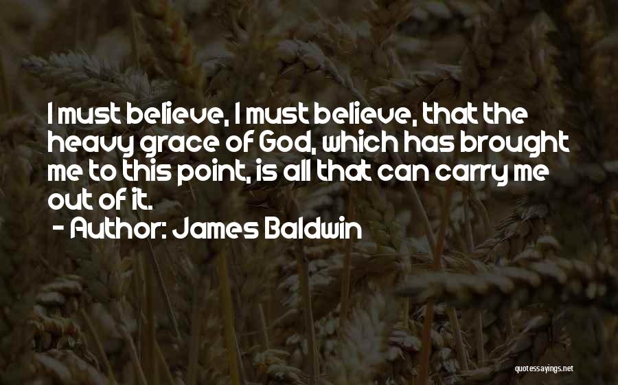 James Baldwin Quotes: I Must Believe, I Must Believe, That The Heavy Grace Of God, Which Has Brought Me To This Point, Is