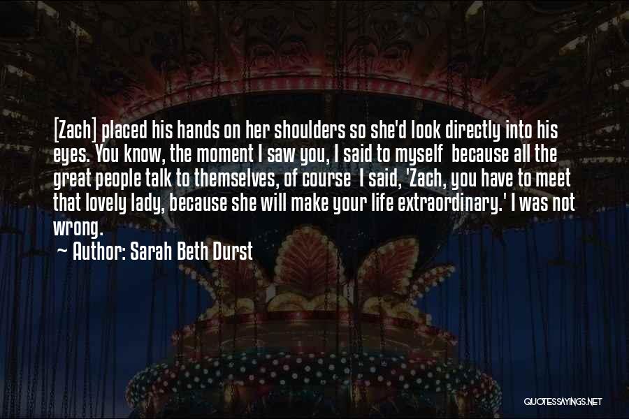 Sarah Beth Durst Quotes: [zach] Placed His Hands On Her Shoulders So She'd Look Directly Into His Eyes. You Know, The Moment I Saw