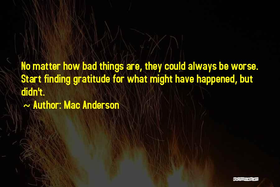 Mac Anderson Quotes: No Matter How Bad Things Are, They Could Always Be Worse. Start Finding Gratitude For What Might Have Happened, But