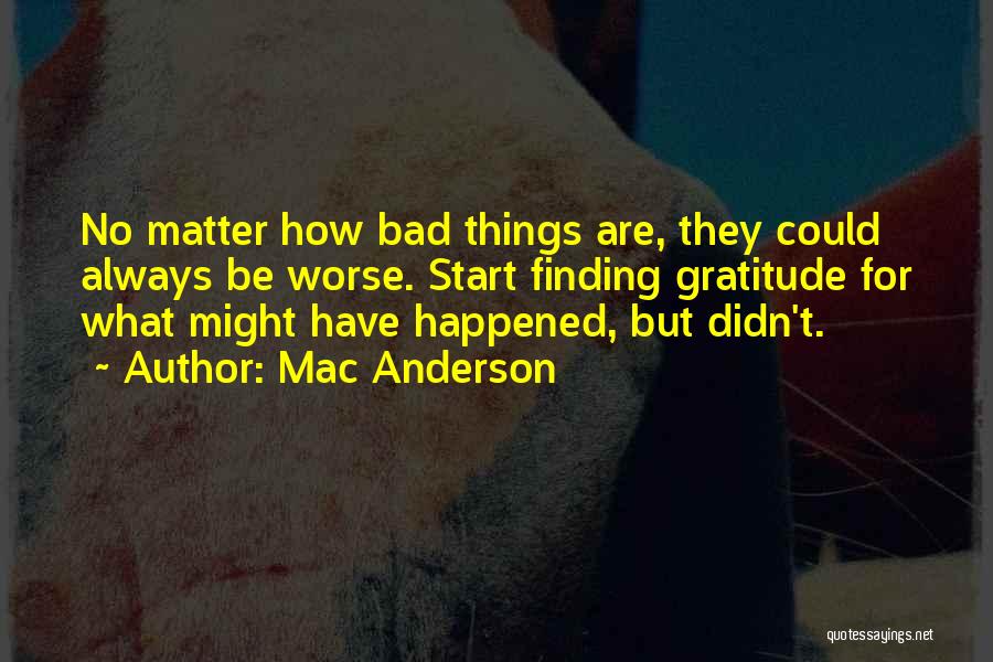 Mac Anderson Quotes: No Matter How Bad Things Are, They Could Always Be Worse. Start Finding Gratitude For What Might Have Happened, But