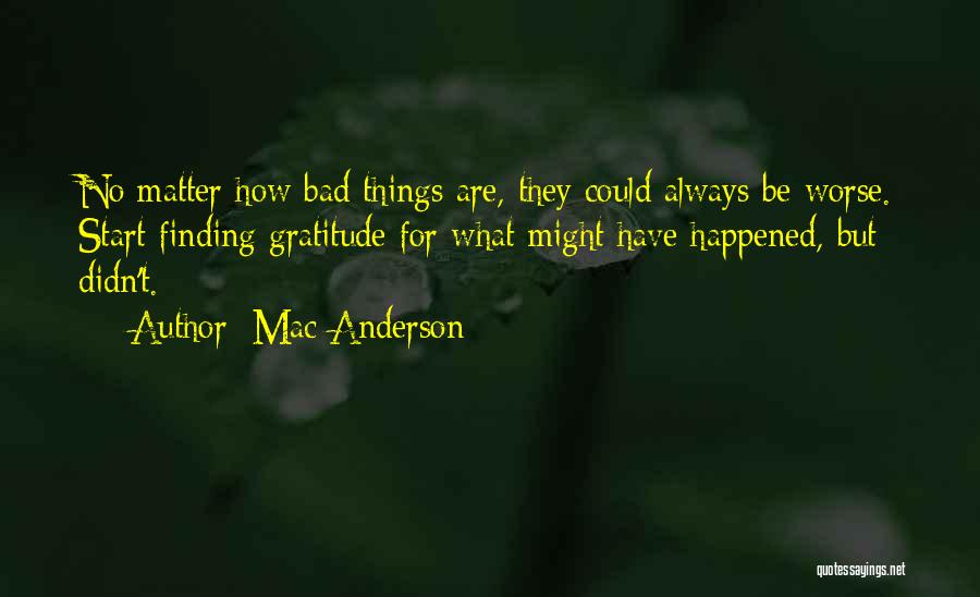 Mac Anderson Quotes: No Matter How Bad Things Are, They Could Always Be Worse. Start Finding Gratitude For What Might Have Happened, But