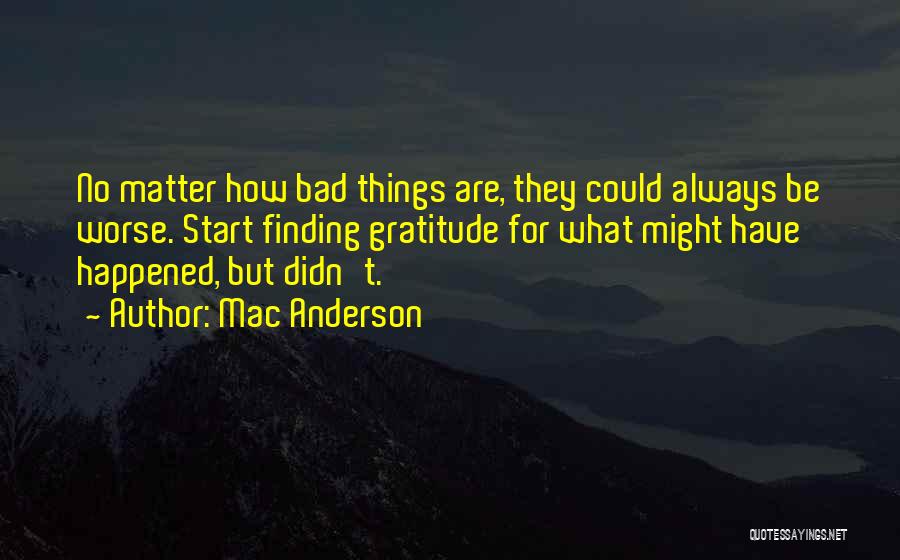 Mac Anderson Quotes: No Matter How Bad Things Are, They Could Always Be Worse. Start Finding Gratitude For What Might Have Happened, But