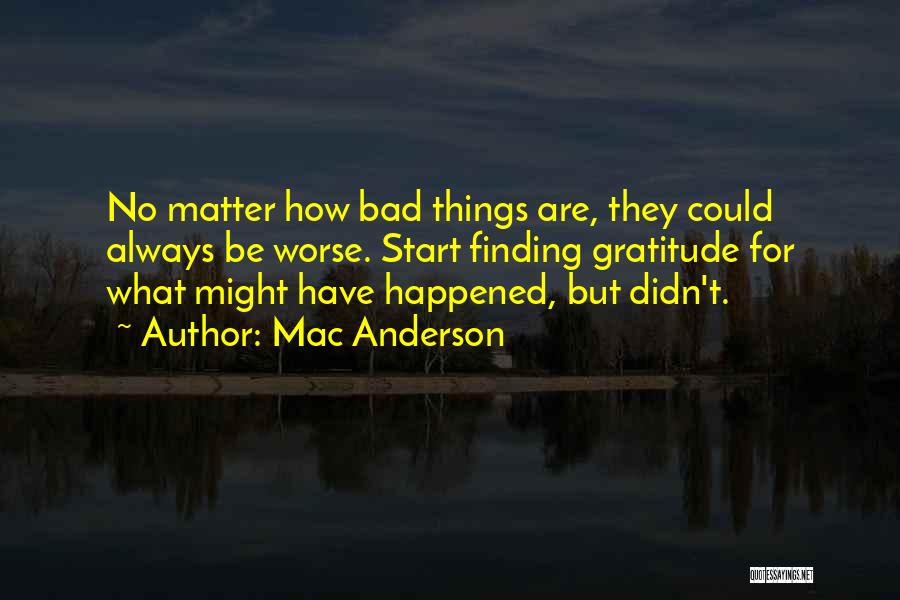 Mac Anderson Quotes: No Matter How Bad Things Are, They Could Always Be Worse. Start Finding Gratitude For What Might Have Happened, But