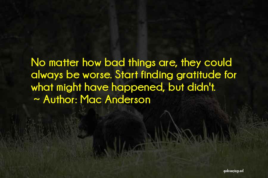 Mac Anderson Quotes: No Matter How Bad Things Are, They Could Always Be Worse. Start Finding Gratitude For What Might Have Happened, But