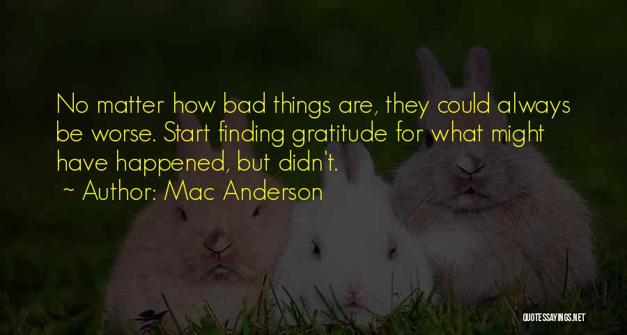 Mac Anderson Quotes: No Matter How Bad Things Are, They Could Always Be Worse. Start Finding Gratitude For What Might Have Happened, But