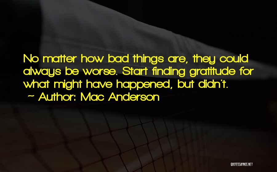 Mac Anderson Quotes: No Matter How Bad Things Are, They Could Always Be Worse. Start Finding Gratitude For What Might Have Happened, But