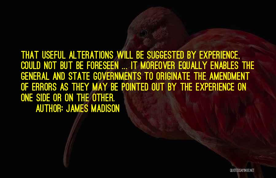 James Madison Quotes: That Useful Alterations Will Be Suggested By Experience, Could Not But Be Foreseen ... It Moreover Equally Enables The General