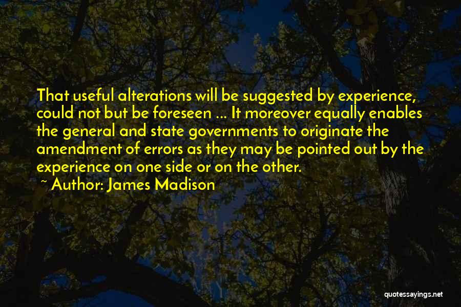 James Madison Quotes: That Useful Alterations Will Be Suggested By Experience, Could Not But Be Foreseen ... It Moreover Equally Enables The General