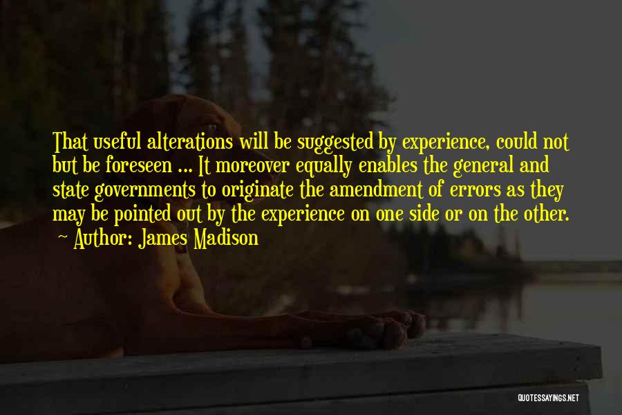 James Madison Quotes: That Useful Alterations Will Be Suggested By Experience, Could Not But Be Foreseen ... It Moreover Equally Enables The General