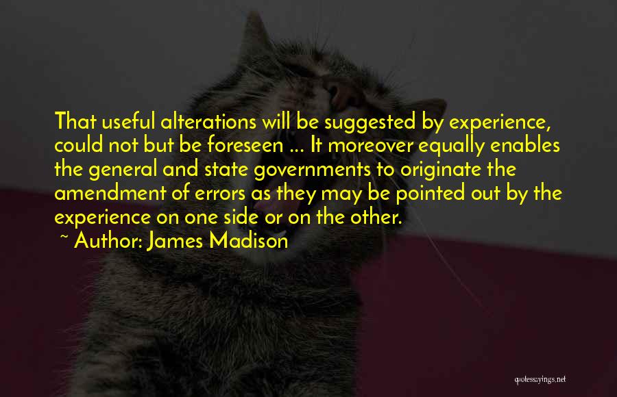 James Madison Quotes: That Useful Alterations Will Be Suggested By Experience, Could Not But Be Foreseen ... It Moreover Equally Enables The General