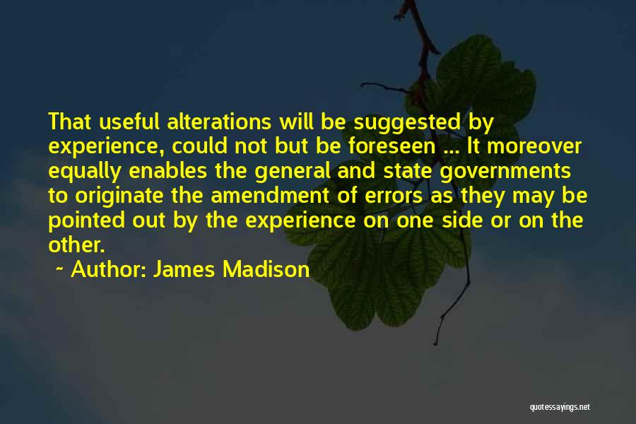 James Madison Quotes: That Useful Alterations Will Be Suggested By Experience, Could Not But Be Foreseen ... It Moreover Equally Enables The General