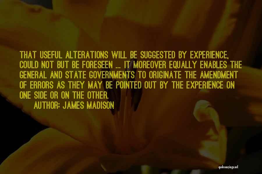 James Madison Quotes: That Useful Alterations Will Be Suggested By Experience, Could Not But Be Foreseen ... It Moreover Equally Enables The General