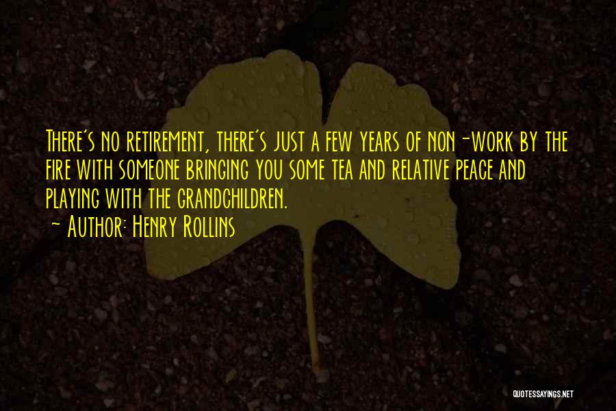 Henry Rollins Quotes: There's No Retirement, There's Just A Few Years Of Non-work By The Fire With Someone Bringing You Some Tea And