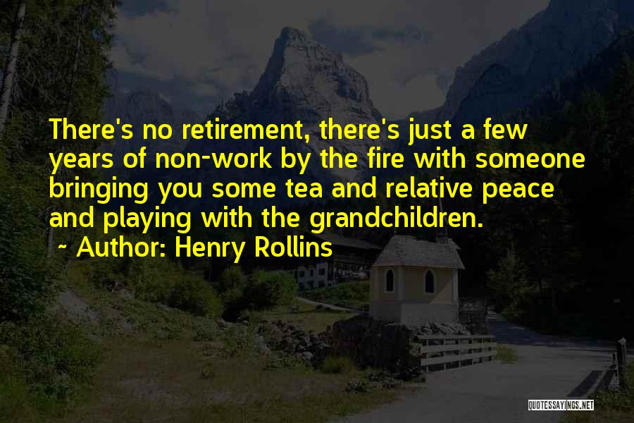 Henry Rollins Quotes: There's No Retirement, There's Just A Few Years Of Non-work By The Fire With Someone Bringing You Some Tea And