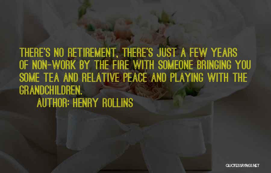 Henry Rollins Quotes: There's No Retirement, There's Just A Few Years Of Non-work By The Fire With Someone Bringing You Some Tea And