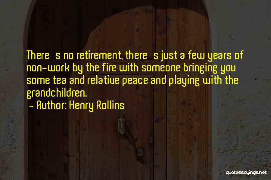 Henry Rollins Quotes: There's No Retirement, There's Just A Few Years Of Non-work By The Fire With Someone Bringing You Some Tea And