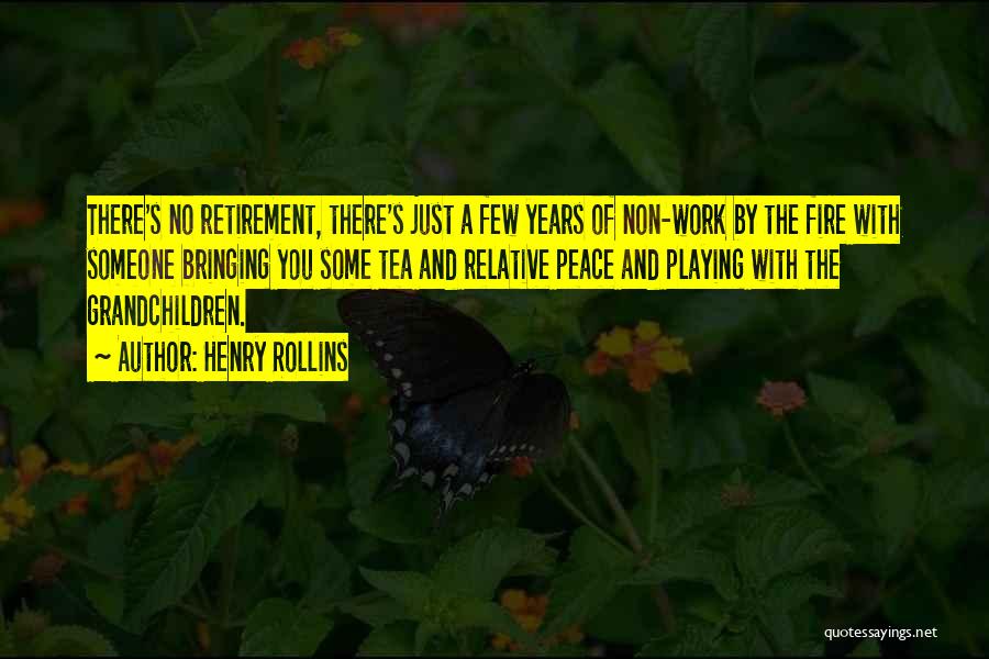 Henry Rollins Quotes: There's No Retirement, There's Just A Few Years Of Non-work By The Fire With Someone Bringing You Some Tea And