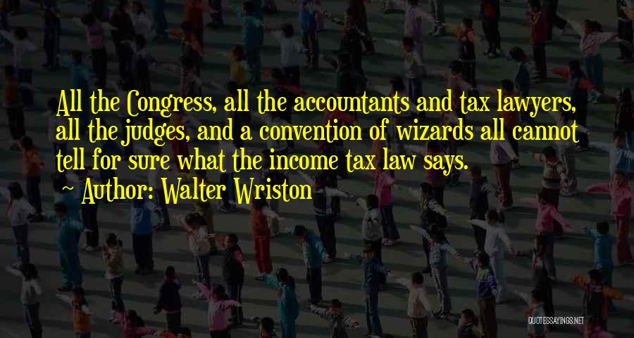 Walter Wriston Quotes: All The Congress, All The Accountants And Tax Lawyers, All The Judges, And A Convention Of Wizards All Cannot Tell