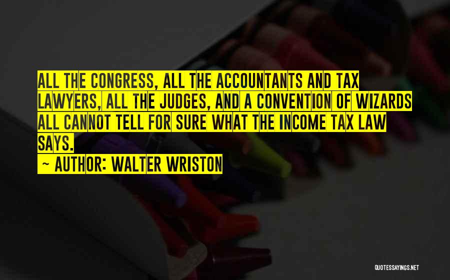 Walter Wriston Quotes: All The Congress, All The Accountants And Tax Lawyers, All The Judges, And A Convention Of Wizards All Cannot Tell