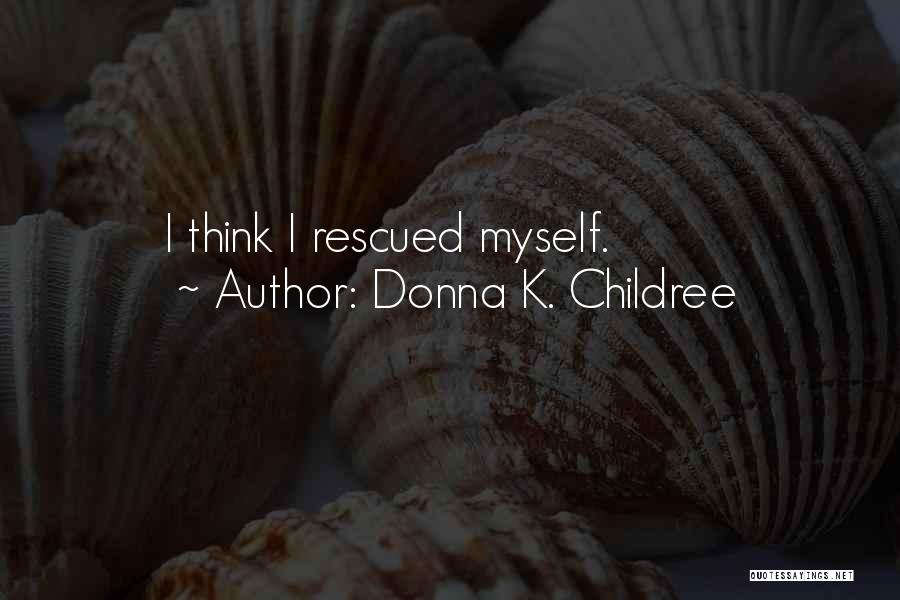 Donna K. Childree Quotes: I Think I Rescued Myself.